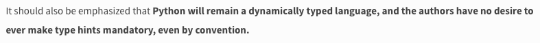 It should also be emphasized that Python will remain a dynamically typed language, and the authors have no desire to ever make type hints mandatory, even by convention.